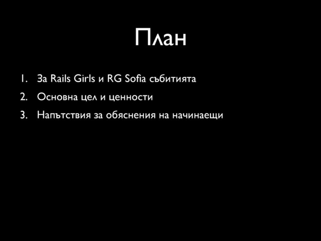План
1. За Rails Girls и RG Soﬁa събитията
2. Основна цел и ценности
3. Напътствия за обяснения на начинаещи
