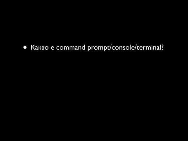 • Какво е command prompt/console/terminal?
