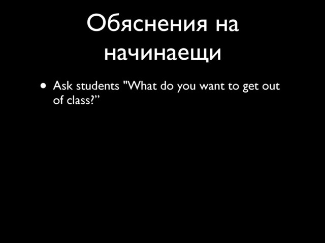 Обяснения на
начинаещи
• Ask students "What do you want to get out
of class?”
