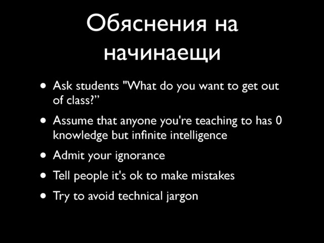 Обяснения на
начинаещи
• Ask students "What do you want to get out
of class?”
• Assume that anyone you're teaching to has 0
knowledge but inﬁnite intelligence
• Admit your ignorance
• Tell people it's ok to make mistakes
• Try to avoid technical jargon
