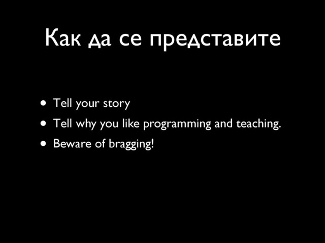 Как да се представите
• Тell your story
• Тell why you like programming and teaching.
• Beware of bragging!
