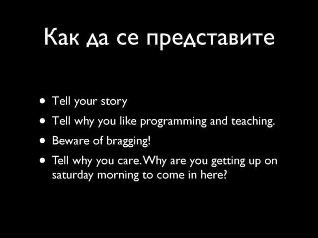 Как да се представите
• Тell your story
• Тell why you like programming and teaching.
• Beware of bragging!
• Tell why you care. Why are you getting up on
saturday morning to come in here?
