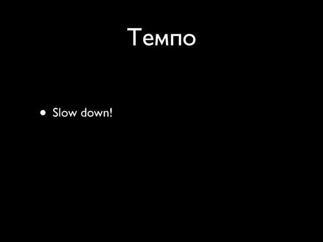 Темпо
• Slow down!
