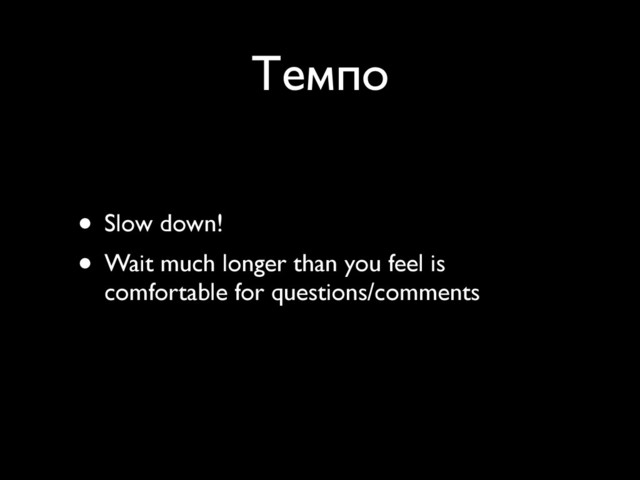Темпо
• Slow down!
• Wait much longer than you feel is
comfortable for questions/comments
