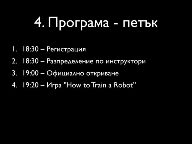 4. Програма - петък
1. 18:30 – Регистрация
2. 18:30 – Разпределение по инструктори
3. 19:00 – Официално откриване
4. 19:20 – Игра "How to Train a Robot”
