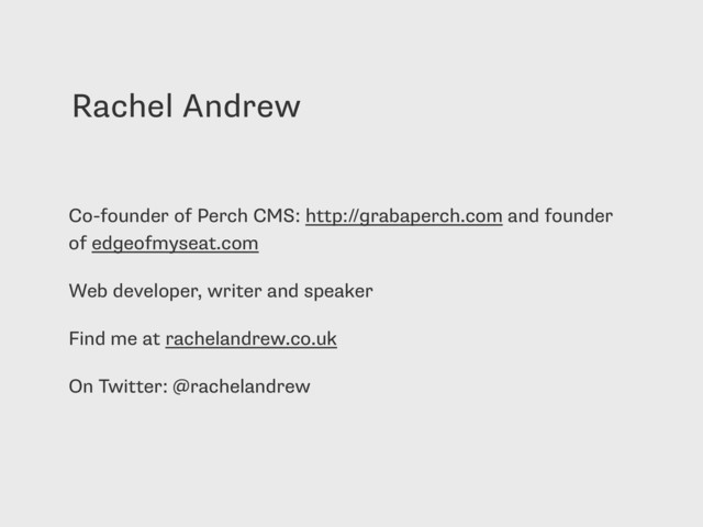 Rachel Andrew
Co-founder of Perch CMS: http://grabaperch.com and founder
of edgeofmyseat.com
Web developer, writer and speaker
Find me at rachelandrew.co.uk
On Twitter: @rachelandrew
