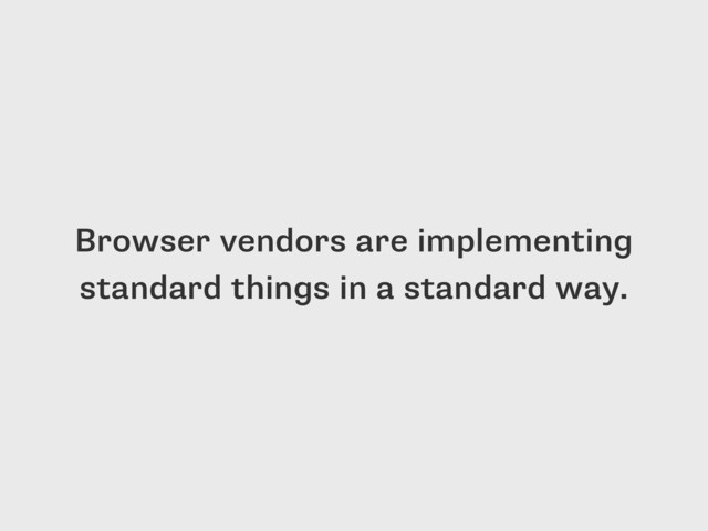 Browser vendors are implementing
standard things in a standard way.
