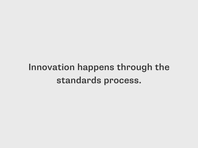 Innovation happens through the
standards process.
