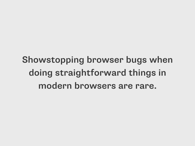 Showstopping browser bugs when
doing straightforward things in
modern browsers are rare.
