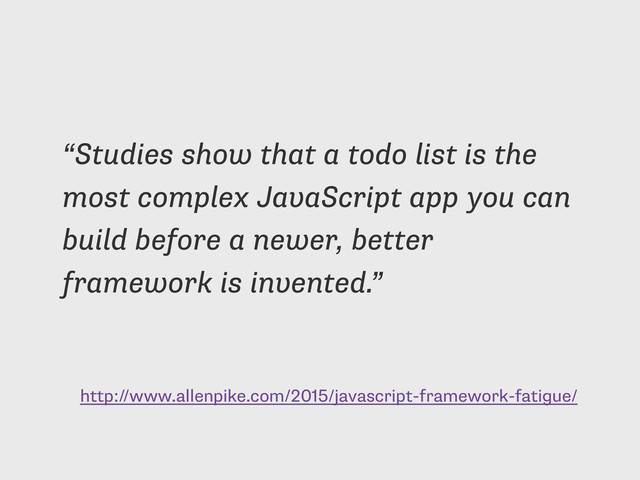 http://www.allenpike.com/2015/javascript-framework-fatigue/
“Studies show that a todo list is the
most complex JavaScript app you can
build before a newer, better
framework is invented.”
