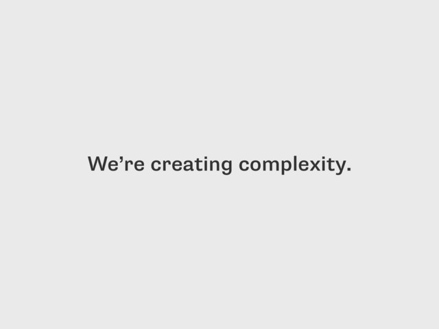 We’re creating complexity.
