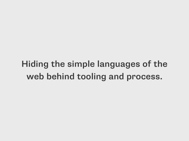 Hiding the simple languages of the
web behind tooling and process.
