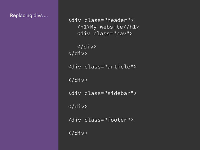 Replacing divs …
<div class="header">
<h1>My website</h1>
<div class="nav">
</div>
</div>
<div class="article">
</div>
<div class="sidebar">
</div>
<div class="footer">
</div>
