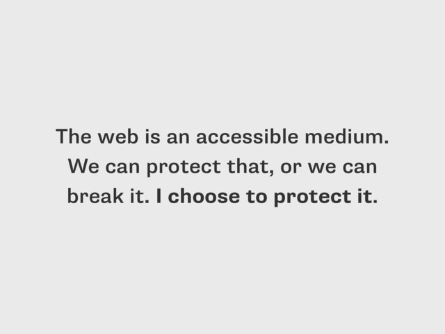 The web is an accessible medium.
We can protect that, or we can
break it. I choose to protect it.

