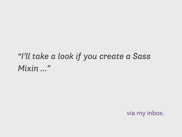 via my inbox.
“I’ll take a look if you create a Sass
Mixin …”
