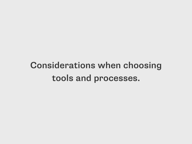 Considerations when choosing
tools and processes.

