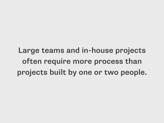 Large teams and in-house projects
often require more process than
projects built by one or two people.
