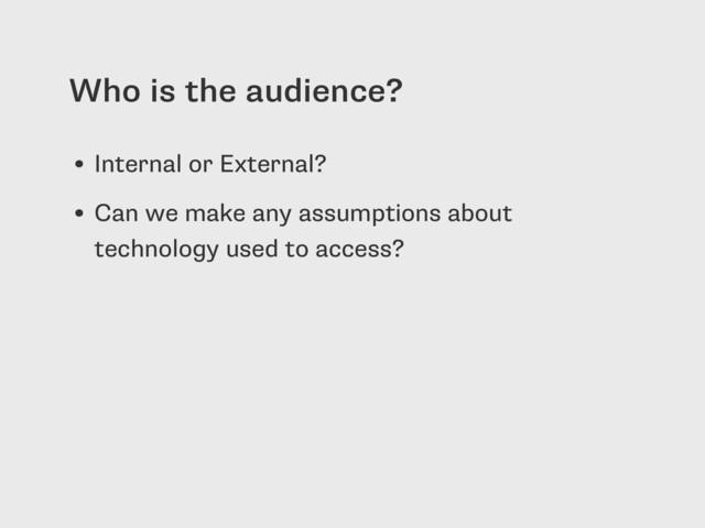 Who is the audience?
• Internal or External?
• Can we make any assumptions about
technology used to access?
