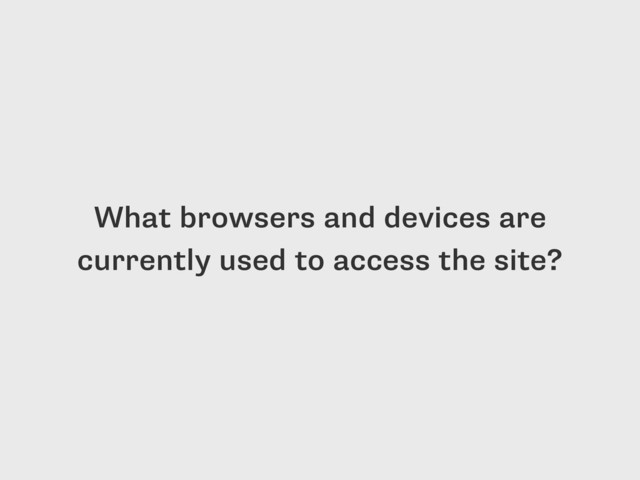 What browsers and devices are
currently used to access the site?
