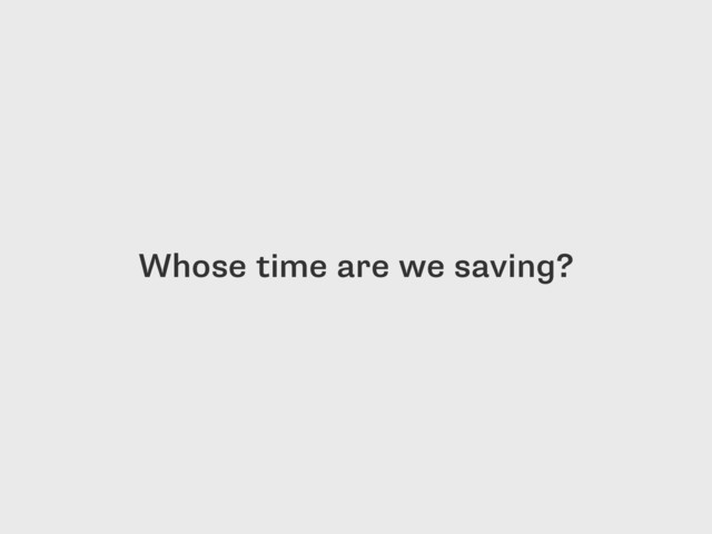 Whose time are we saving?
