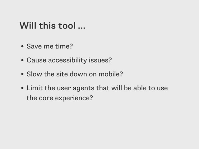 Will this tool …
• Save me time?
• Cause accessibility issues?
• Slow the site down on mobile?
• Limit the user agents that will be able to use
the core experience?
