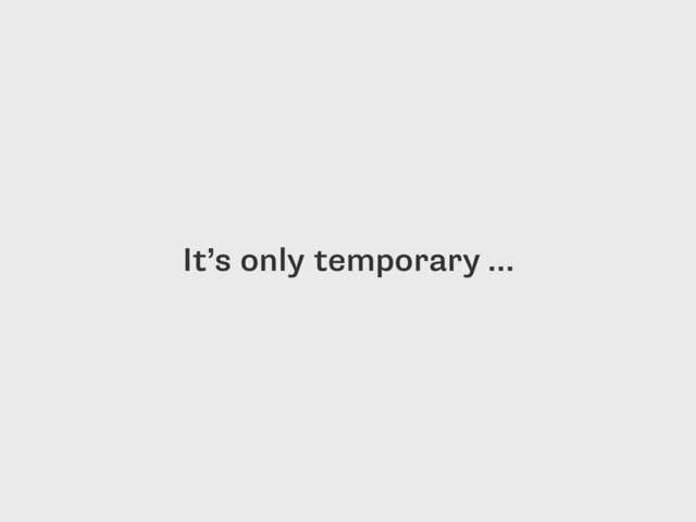 It’s only temporary …
