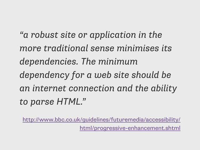 http://www.bbc.co.uk/guidelines/futuremedia/accessibility/
html/progressive-enhancement.shtml
“a robust site or application in the
more traditional sense minimises its
dependencies. The minimum
dependency for a web site should be
an internet connection and the ability
to parse HTML.”
