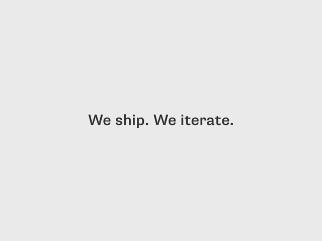 We ship. We iterate.
