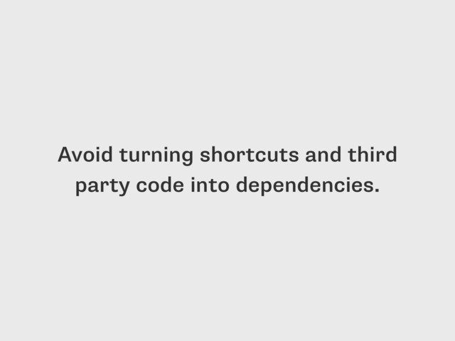 Avoid turning shortcuts and third
party code into dependencies.
