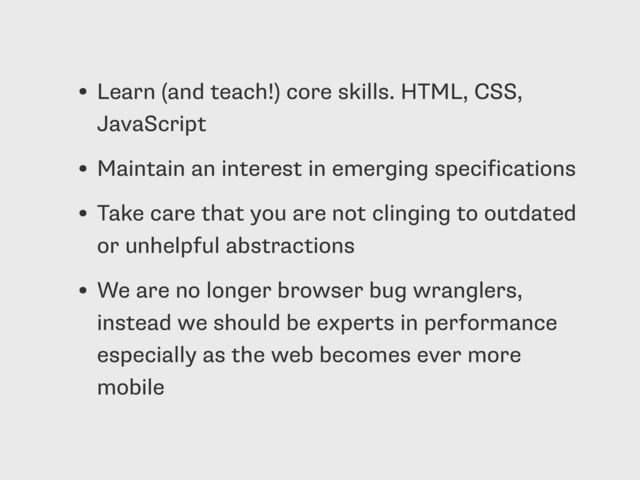 • Learn (and teach!) core skills. HTML, CSS,
JavaScript
• Maintain an interest in emerging specifications
• Take care that you are not clinging to outdated
or unhelpful abstractions
• We are no longer browser bug wranglers,
instead we should be experts in performance
especially as the web becomes ever more
mobile
