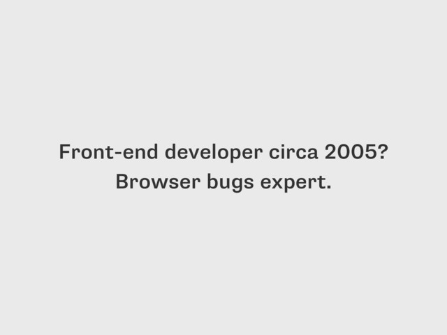 Front-end developer circa 2005?
Browser bugs expert.
