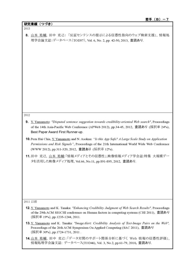 %
8.
TOD57 Vol. 6, No. 2, pp. 42-50, 2013,
% %
9. Y. Yamamoto: "Disputed sentence suggestion towards credibility-oriented Web search", Proceedings
of the 14th Asia-Pacific Web Conference (APWeb 2012), pp.34-45, 2012, ( 24%),
Best Paper Award First Runner-up.
10. Pern Hui Chia, Y. Yamamoto and N. Asokan: “Is this App Safe? A Large Scale Study on Application
Permissions and Risk Signals”, Proceedings of the 21th International World Wide Web Conference
(WWW 2012), pp.311-320, 2012,  ( 12%)
11. 0 m 0
m Vol.66, No.11, pp.891-895, 2012
%
12. Y. Yamamoto and K. Tanaka: "Enhancing Credibility Judgment of Web Search Results", Proceedings
of the 29th ACM SIGCHI conference on Human factors in computing systems (CHI 2011),
19% pp.1235-1244, 2011.
13. Y. Yamamoto and K. Tanaka: "ImageAlert: Credibility Analysis of Text-Image Pairs on the Web",
Proceedings of the 26th ACM Symposium On Applied Computing (SAC 2011),
30% , pp.1724-1731, 2011 .
14. AHE w
0 (TOD46), Vol. 3, No.2, pp.61-79, 2010
