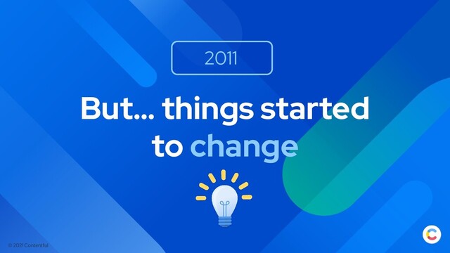 © 2021 Contentful
But… things started
to change
2011
