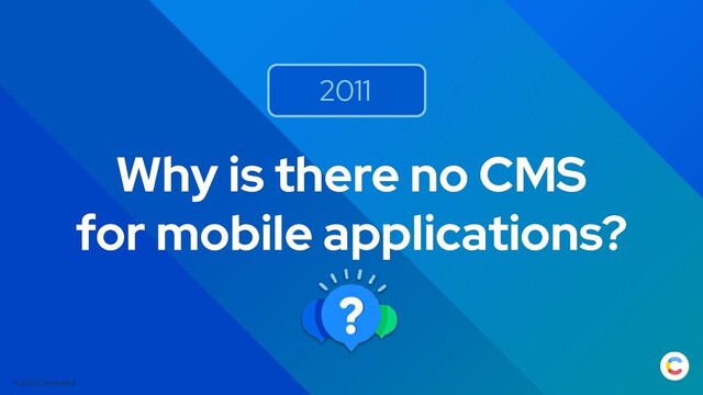 © 2021 Contentful
Why is there no CMS
for mobile applications?
2011
