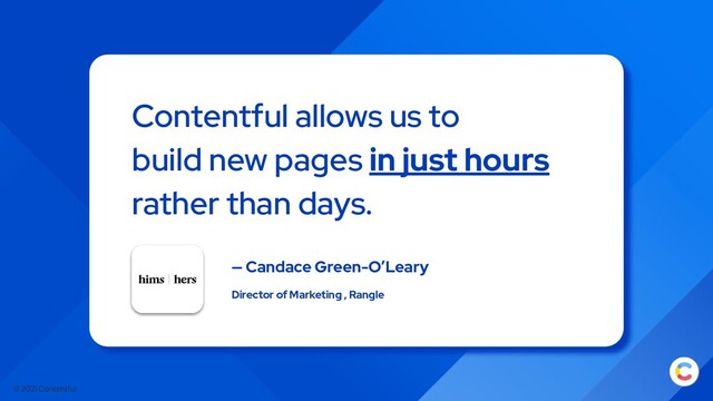 © 2021 Contentful
Contentful allows us to
build new pages in just hours
rather than days.
— Candace Green-O’Leary
Director of Marketing , Rangle

