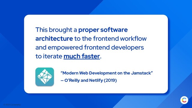 © 2021 Contentful
This brought a proper software
architecture to the frontend workflow
and empowered frontend developers
to iterate much faster.
“Modern Web Development on the Jamstack”
— O’Reilly and Netlify (2019)
