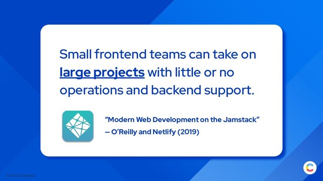 © 2021 Contentful
“Modern Web Development on the Jamstack”
— O’Reilly and Netlify (2019)
Small frontend teams can take on
large projects with little or no
operations and backend support.
