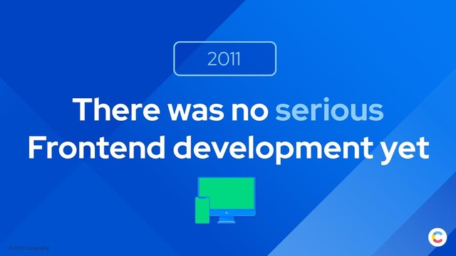 © 2021 Contentful
There was no serious
Frontend development yet
2011
