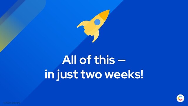 © 2021 Contentful
All of this —
in just two weeks!
