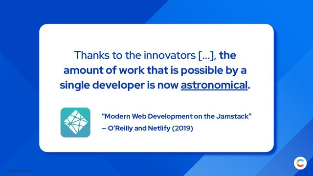© 2021 Contentful
Thanks to the innovators [...], the
amount of work that is possible by a
single developer is now astronomical.
“Modern Web Development on the Jamstack”
— O’Reilly and Netlify (2019)
