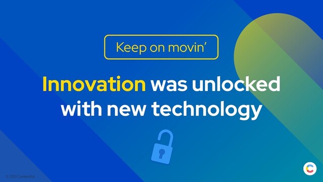 © 2021 Contentful
Innovation was unlocked
with new technology
Keep on movin’
