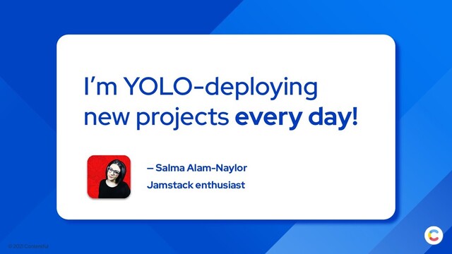 © 2021 Contentful
I’m YOLO-deploying
new projects every day!
— Salma Alam-Naylor
Jamstack enthusiast
