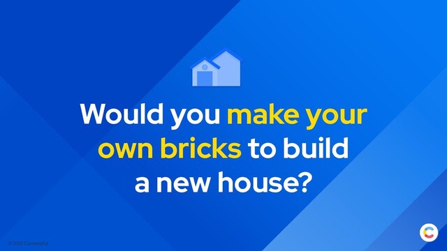 © 2021 Contentful
Would you make your
own bricks to build
a new house?
