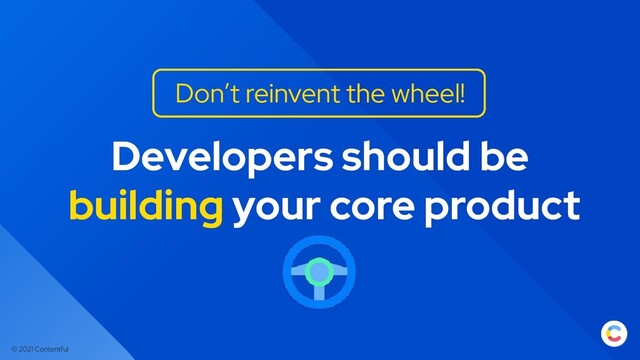 © 2021 Contentful
Developers should be
building your core product
Don’t reinvent the wheel!
