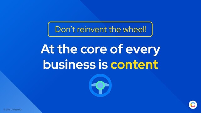 © 2021 Contentful
At the core of every
business is content
Don’t reinvent the wheel!
