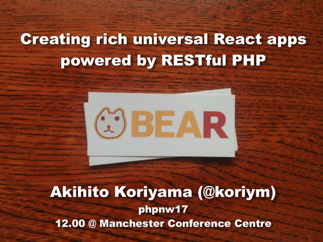 Creating rich universal React apps
powered by RESTful PHP
Akihito Koriyama (@koriym) 
phpnw17
12.00 @ Manchester Conference Centre
