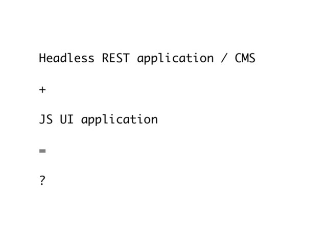 Headless REST application / CMS
+
 
JS UI application
=
 
?

