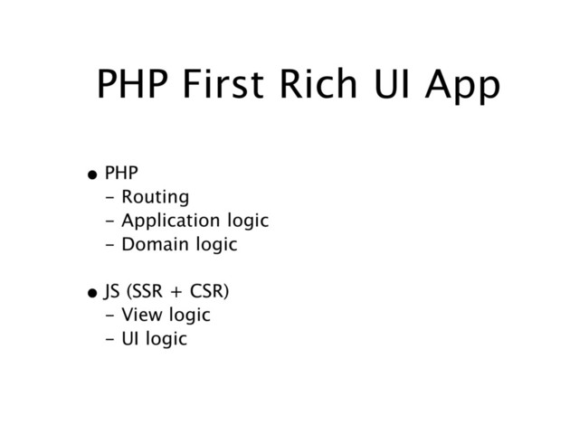 PHP First Rich UI App
• PHP  
- Routing 
- Application logic 
- Domain logic
• JS (SSR + CSR) 
- View logic 
- UI logic
