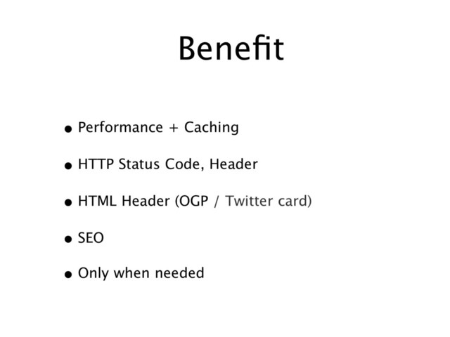 Beneﬁt
• Performance + Caching
• HTTP Status Code, Header
• HTML Header (OGP / Twitter card)
• SEO
• Only when needed 
