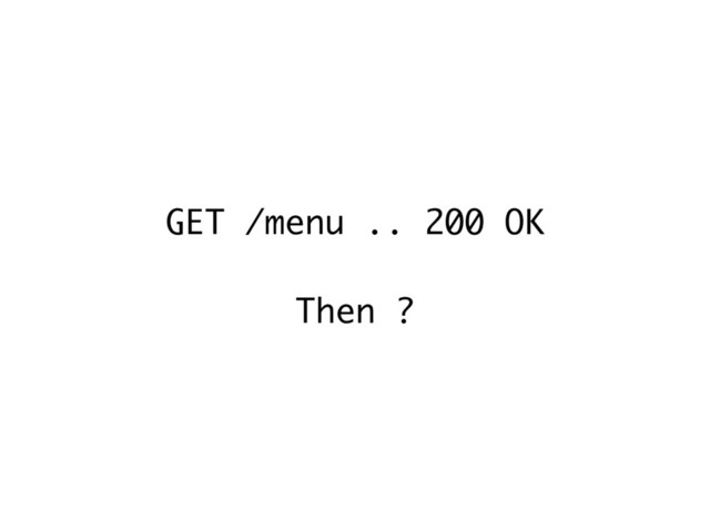 GET /menu .. 200 OK 
 
Then ?
